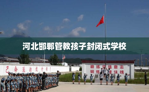 河北邯郸管教孩子封闭式学校