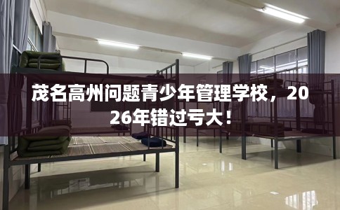 茂名高州问题青少年管理学校，2026年错过亏大！