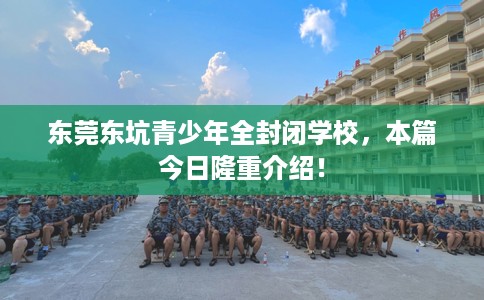 东莞东坑青少年全封闭学校，本篇今日隆重介绍！