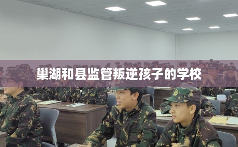 巢湖和县监管叛逆孩子的学校