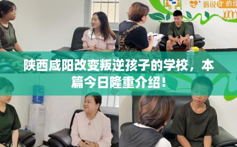 陕西咸阳改变叛逆孩子的学校，本篇今日隆重介绍！