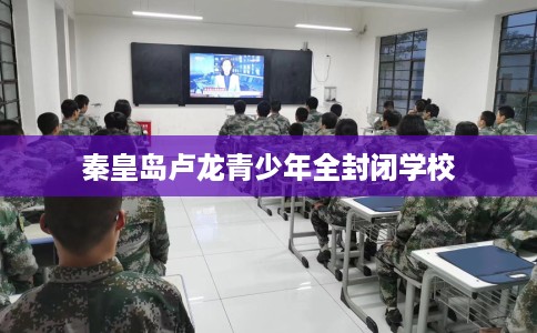 秦皇岛卢龙青少年全封闭学校