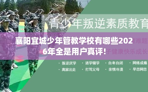 襄阳宜城少年管教学校有哪些2026年全是用户真评!