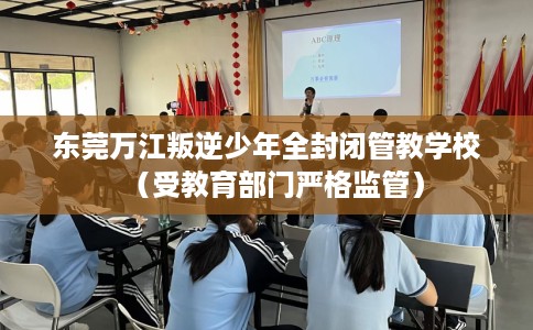 东莞万江叛逆少年全封闭管教学校（受教育部门严格监管）