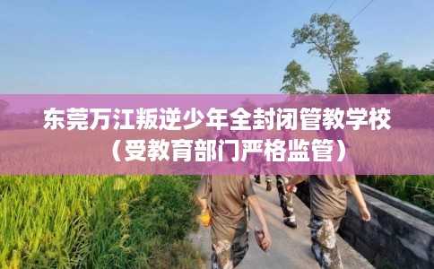 东莞万江叛逆少年全封闭管教学校（受教育部门严格监管）
