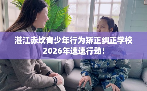 湛江赤坎青少年行为矫正纠正学校2026年速速行动!