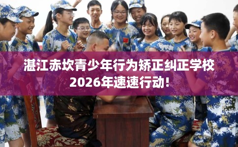 湛江赤坎青少年行为矫正纠正学校2026年速速行动!