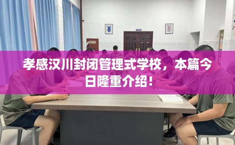 孝感汉川封闭管理式学校，本篇今日隆重介绍！