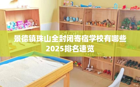 景德镇珠山全封闭寄宿学校有哪些2025排名速览 景德镇珠山全封闭寄宿学校有哪些2025排名速览