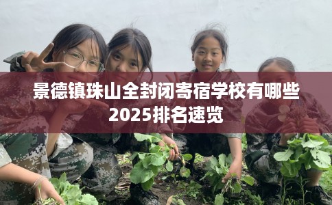 景德镇珠山全封闭寄宿学校有哪些2025排名速览 景德镇珠山全封闭寄宿学校有哪些2025排名速览