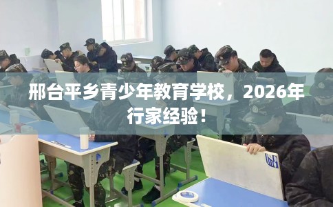 邢台平乡青少年教育学校，2026年行家经验！