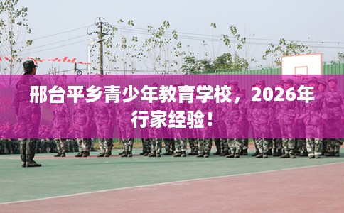 邢台平乡青少年教育学校，2026年行家经验！