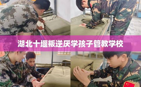 湖北十堰叛逆厌学孩子管教学校