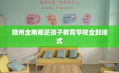 赣州全南叛逆孩子教育学校全封闭式