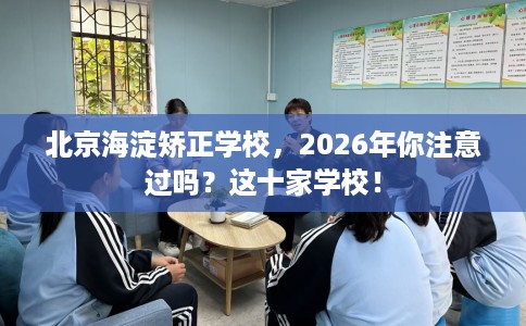 北京海淀矫正学校，2026年你注意过吗？这十家学校！