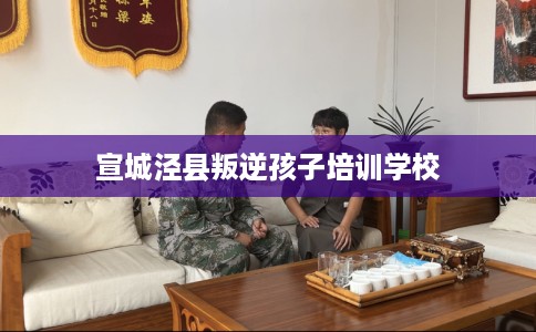 宣城泾县叛逆孩子培训学校