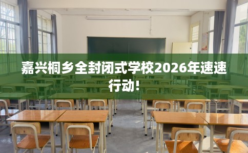 嘉兴桐乡全封闭式学校2026年速速行动!