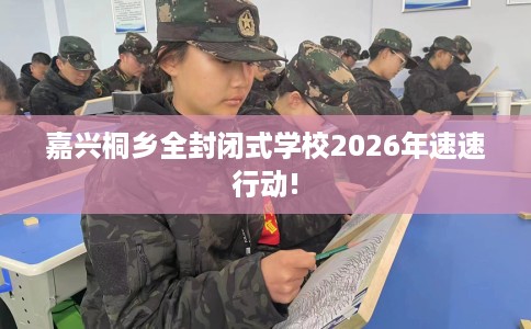 嘉兴桐乡全封闭式学校2026年速速行动!