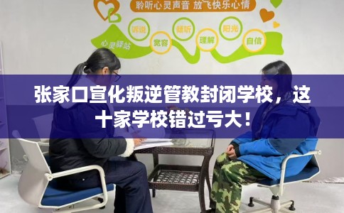 张家口宣化叛逆管教封闭学校，这十家学校错过亏大！