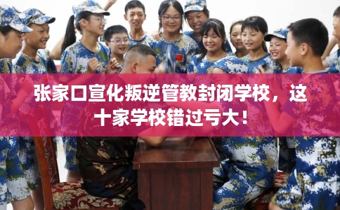 张家口宣化叛逆管教封闭学校，这十家学校错过亏大！