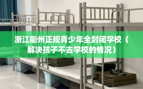 浙江衢州正规青少年全封闭学校（解决孩子不去学校的情况）