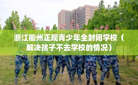 浙江衢州正规青少年全封闭学校（解决孩子不去学校的情况）