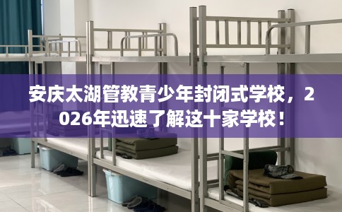 安庆太湖管教青少年封闭式学校，2026年迅速了解这十家学校！