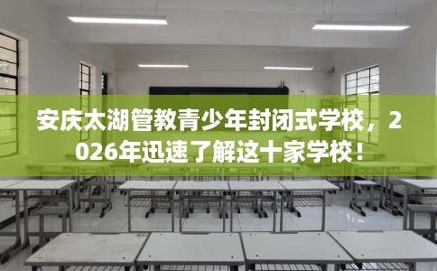 安庆太湖管教青少年封闭式学校，2026年迅速了解这十家学校！
