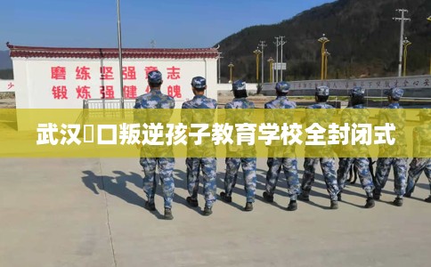 武汉硚口叛逆孩子教育学校全封闭式