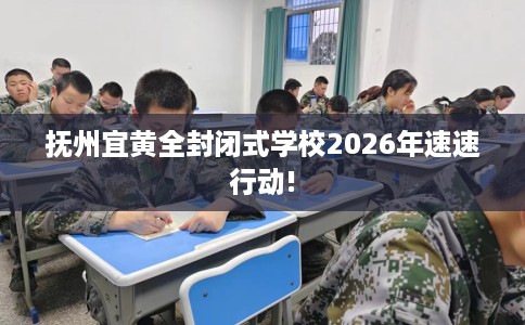 抚州宜黄全封闭式学校2026年速速行动!