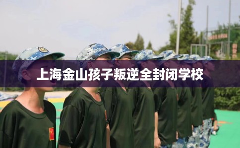 上海金山孩子叛逆全封闭学校