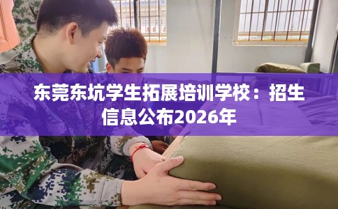 东莞东坑学生拓展培训学校：招生信息公布2026年