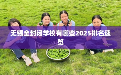 无锡全封闭学校有哪些2025排名速览 无锡全封闭学校有哪些2025排名速览