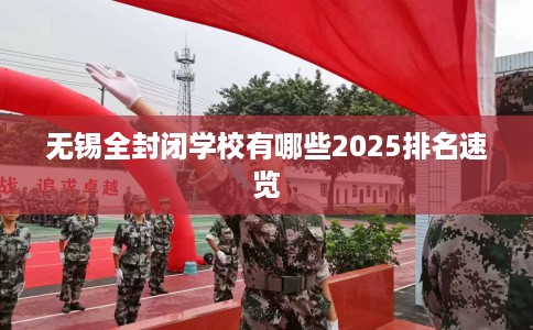 无锡全封闭学校有哪些2025排名速览 无锡全封闭学校有哪些2025排名速览