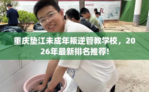 重庆垫江未成年叛逆管教学校，2026年最新排名推荐!