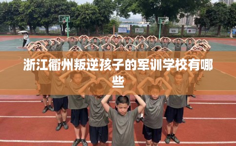 浙江衢州叛逆孩子的军训学校有哪些