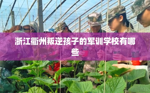 浙江衢州叛逆孩子的军训学校有哪些