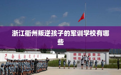 浙江衢州叛逆孩子的军训学校有哪些