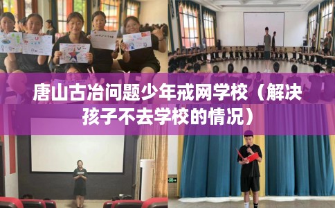 唐山古冶问题少年戒网学校（解决孩子不去学校的情况）