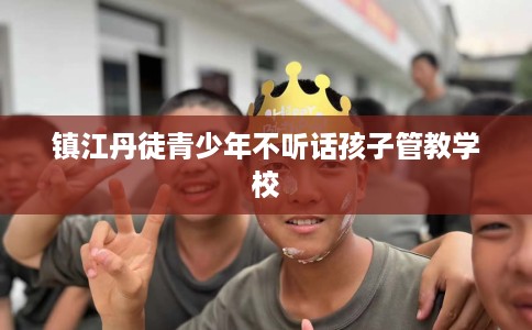 镇江丹徒青少年不听话孩子管教学校
