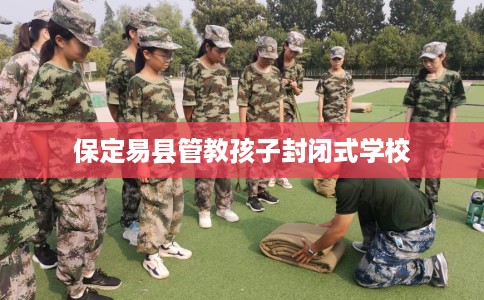 保定易县管教孩子封闭式学校