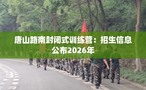 唐山路南封闭式训练营：招生信息公布2026年