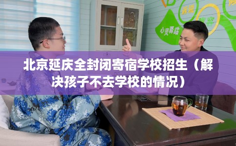 北京延庆全封闭寄宿学校招生（解决孩子不去学校的情况）