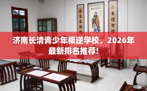 济南长清青少年叛逆学校，2026年最新排名推荐!