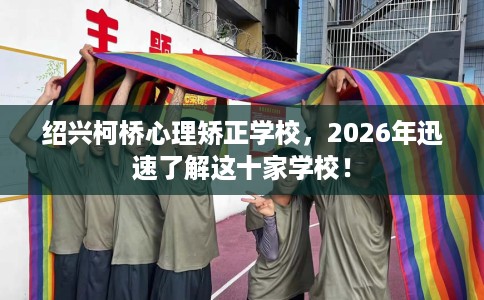 绍兴柯桥心理矫正学校，2026年迅速了解这十家学校！