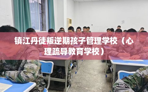 镇江丹徒叛逆期孩子管理学校（心理疏导教育学校）