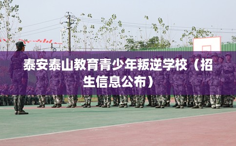 泰安泰山教育青少年叛逆学校（招生信息公布）