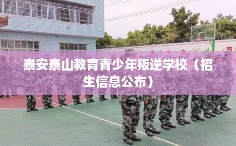 泰安泰山教育青少年叛逆学校（招生信息公布）