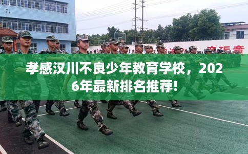 孝感汉川不良少年教育学校，2026年最新排名推荐!