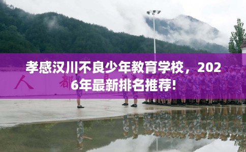 孝感汉川不良少年教育学校，2026年最新排名推荐!
